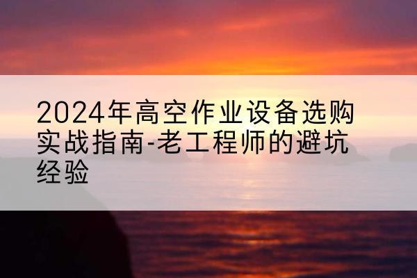 革吉高空作业升降机厂家推荐-2024年高空作业设备选购实战指南-老工程师的避坑经验