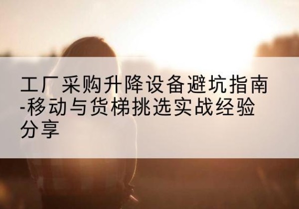 革吉移动式升降机怎么选-工厂采购升降设备避坑指南-移动与货梯挑选实战经验分享