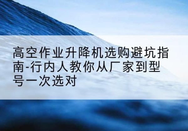 革吉升降平台厂家-高空作业升降机选购避坑指南-行内人教你从厂家到型号一次选对