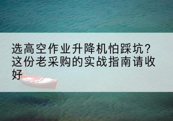 革吉高空作业升降机厂家推荐-选高空作业升降机怕踩坑？这份老采购的实战指南请收好