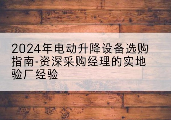 革吉电动剪叉升降平台厂家-2024年电动升降设备选购指南-资深采购经理的实地验厂经验
