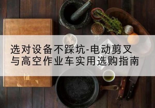 革吉电动剪叉升降平台怎么选-选对设备不踩坑-电动剪叉与高空作业车实用选购指南
