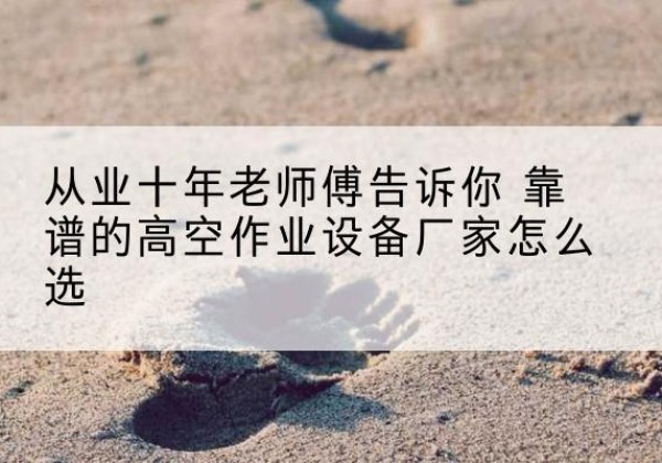 革吉高空作业升降机厂家推荐-从业十年老师傅告诉你 靠谱的高空作业设备厂家怎么选