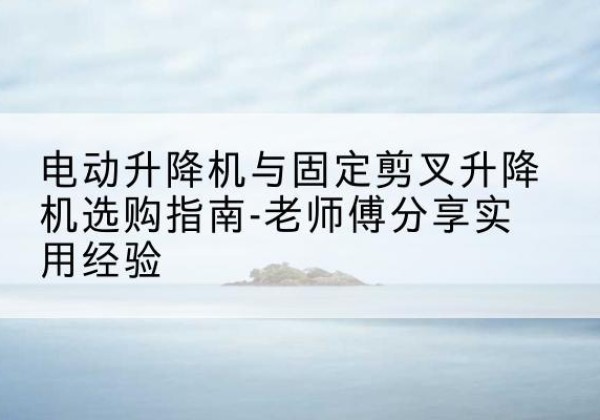 革吉电动升降机怎么选-电动升降机与固定剪叉升降机选购指南-老师傅分享实用经验