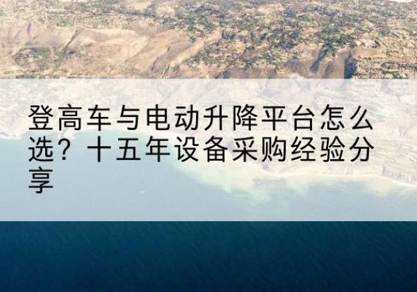 革吉登高车厂家厂家-登高车与电动升降平台怎么选？十五年设备采购经验分享