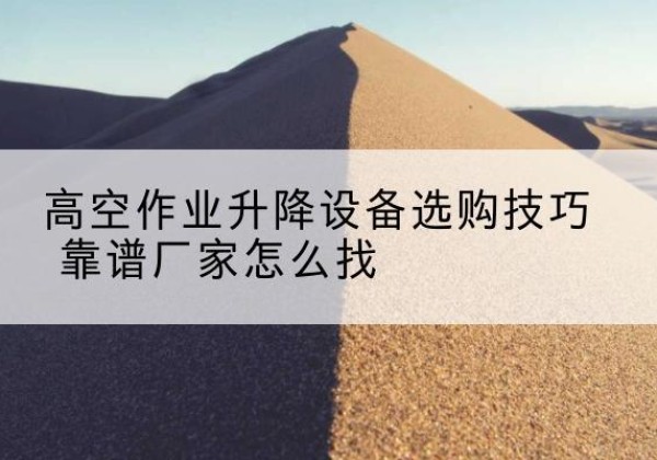 革吉电动升降平台厂家推荐-高空作业升降设备选购技巧 靠谱厂家怎么找