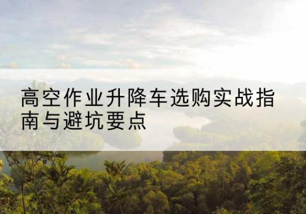 革吉升降车怎么选-高空作业升降车选购实战指南与避坑要点
