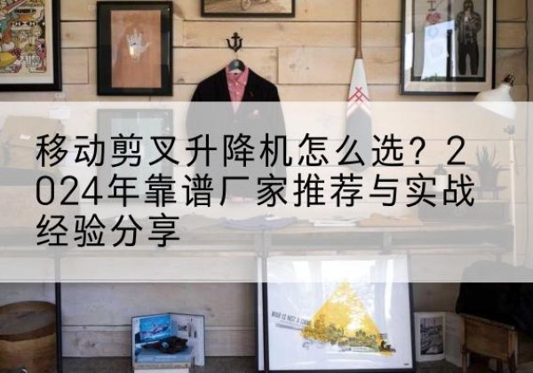 革吉升降平台厂家推荐-移动剪叉升降机怎么选？2024年靠谱厂家推荐与实战经验分享