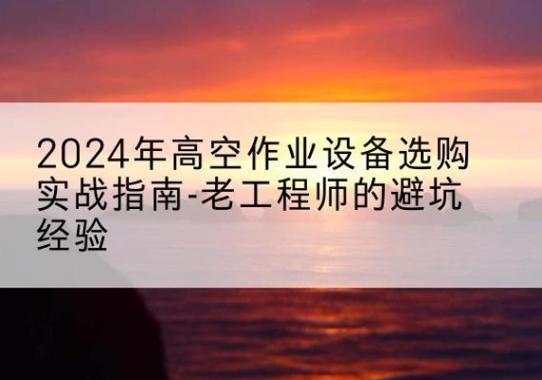 革吉高空作业升降机厂家推荐-2024年高空作业设备选购实战指南-老工程师的避坑经验