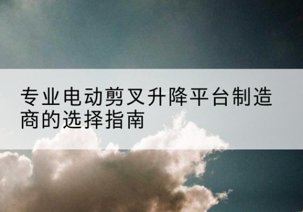 革吉电动剪叉升降平台厂家-专业电动剪叉升降平台制造商的选择指南