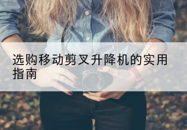 革吉移动剪叉升降机怎么选-选购移动剪叉升降机的实用指南